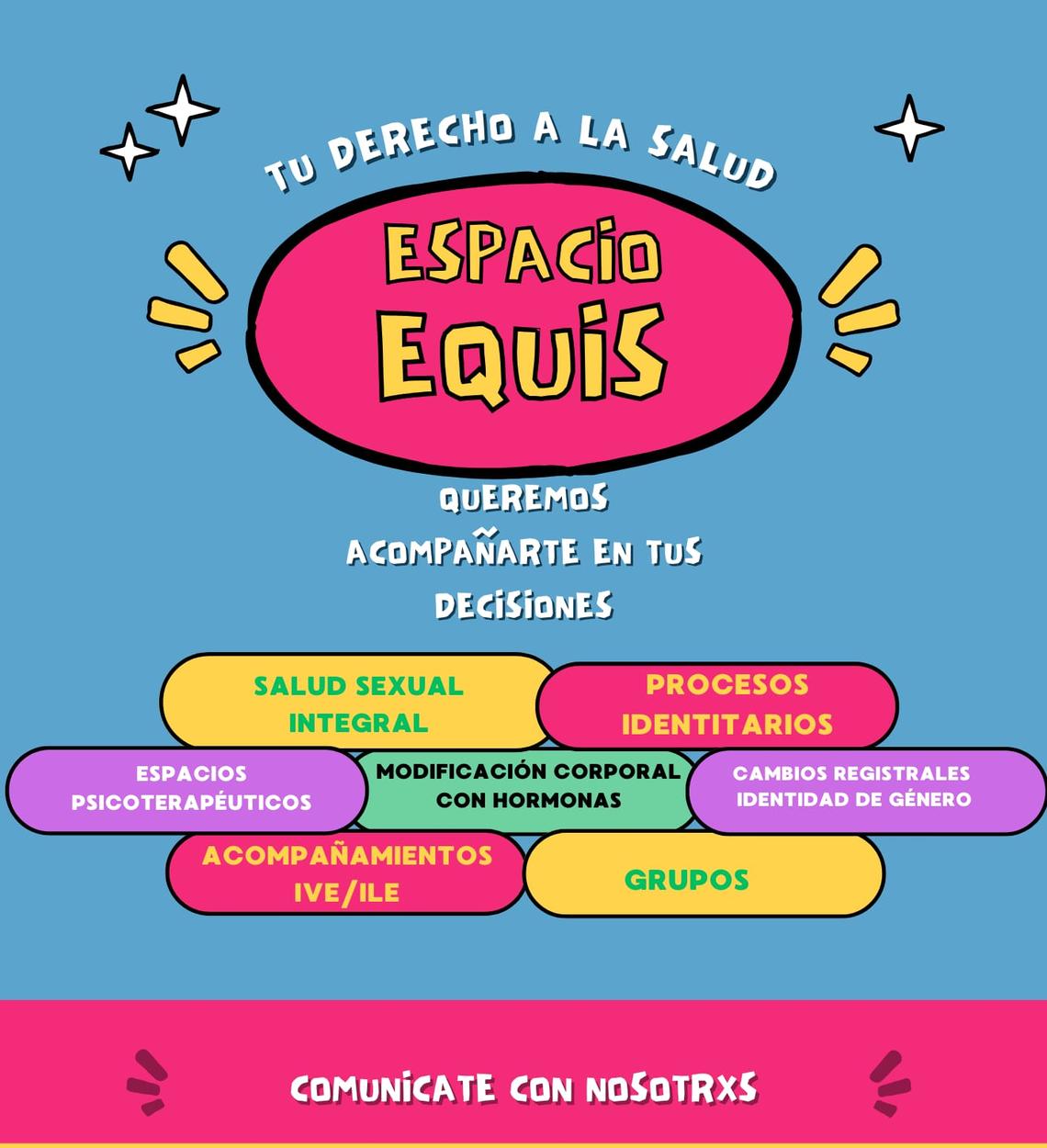 Flyer Espacio Equis: Tu derecho a la salud. Queremos acompañarte en tus decisiones. Salud sexual integral. Procesos identitarios. Espacios psicoterapéuticos. Modificación corporal con hormonas. Cambios registrales identidad de género. Acompañamientos IVE/ILE. Grupos. Comunicate con nosotrxs.